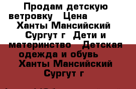 Продам детскую ветровку › Цена ­ 1 000 - Ханты-Мансийский, Сургут г. Дети и материнство » Детская одежда и обувь   . Ханты-Мансийский,Сургут г.